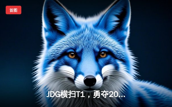 JDG横扫T1，勇夺2023英雄联盟全球总决赛桂冠