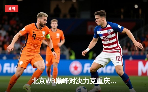 北京WB巅峰对决力克重庆狼队，花卷弈星关键控场锁定总决赛席位