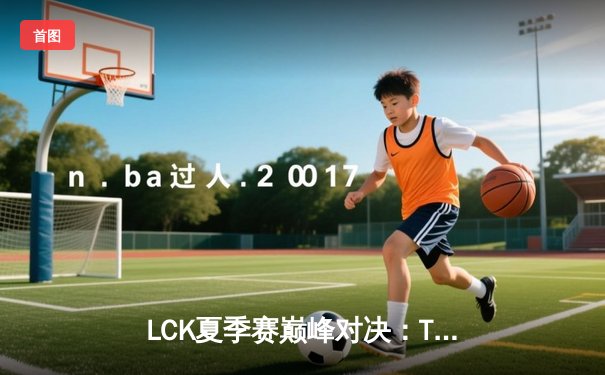 LCK夏季赛巅峰对决：T1鏖战五局力克Gen.G，Faker斩获MVP