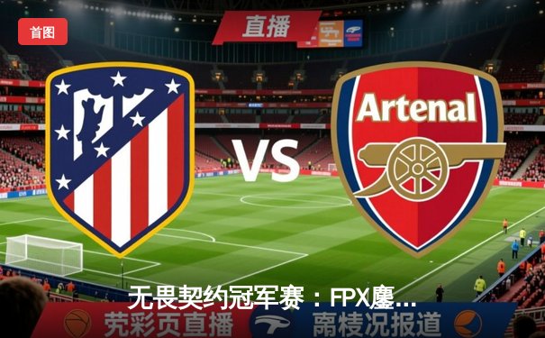 无畏契约冠军赛：FPX鏖战五局力克GEN，ZHOUGOD关键局五杀锁定胜局