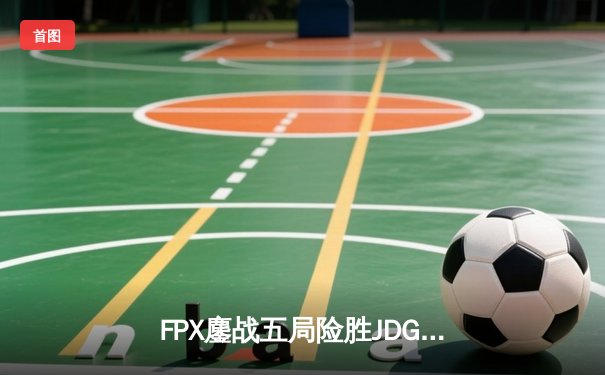FPX鏖战五局险胜JDG，LPL季后赛首轮上演惊天翻盘