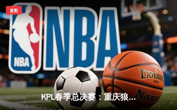 KPL春季总决赛：重庆狼队4-3险胜北京WB，Fly斩获第七个FMVP创历史