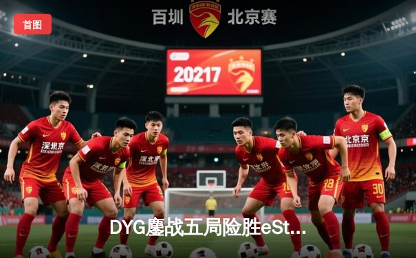 DYG鏖战五局险胜eStarPro，久诚百里守约再现神狙锁定胜局