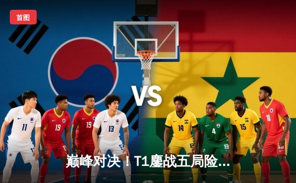 巅峰对决！T1鏖战五局险胜Gen.G，Faker沙皇绝境救主锁定LCK决赛席位