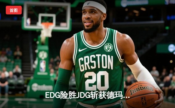 EDG险胜JDG斩获德玛西亚杯冠军，Jiejie关键抢龙锁定胜局