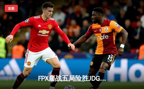 FPX鏖战五局险胜JDG，LPL夏季赛季后赛上演惊天逆转