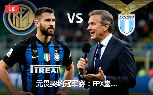 无畏契约冠军赛：FPX鏖战五局力克GEN，中国电竞闪耀世界舞台