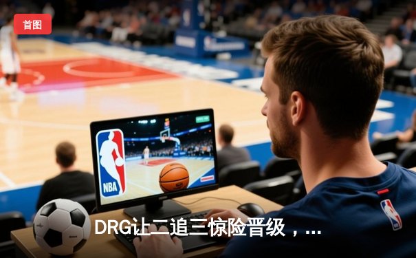 DRG让二追三惊险晋级，北京WB止步KPL季后赛八强