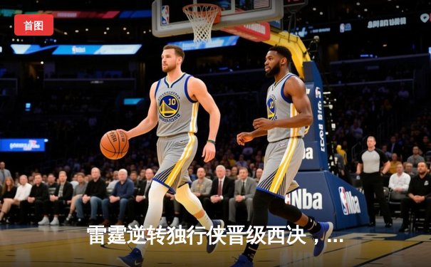 雷霆逆转独行侠晋级西决，亚历山大40分导演22分惊天翻盘