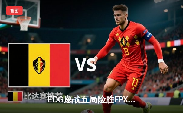 EDG鏖战五局险胜FPX，Viper霞四杀锁定季后赛关键胜利