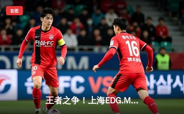 王者之争！上海EDG.M鏖战五局力克北京WB，锁定KPL季后赛胜者组席位