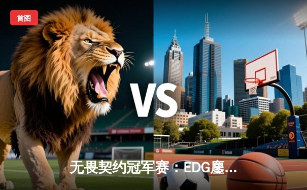 无畏契约冠军赛：EDG鏖战五局力克TE，中国电竞创历史晋级四强
