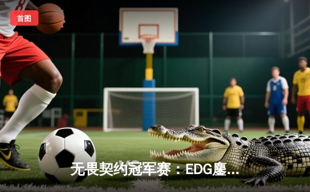 无畏契约冠军赛：EDG鏖战五局力克TE，中国战队创历史晋级八强