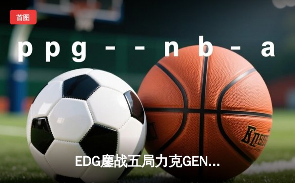 EDG鏖战五局力克GEN，LPL战队再度会师全球总决赛冠亚战场