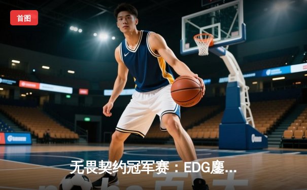 无畏契约冠军赛：EDG鏖战五局力克PRX，亚洲之光闪耀全球总决赛