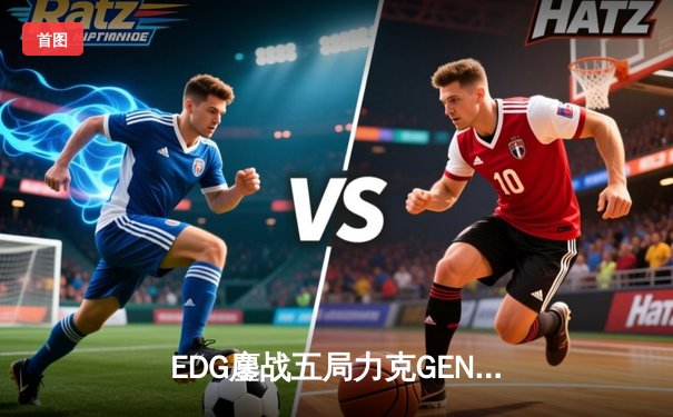 EDG鏖战五局力克GEN，骑士精神昂首挺进全球总决赛决赛