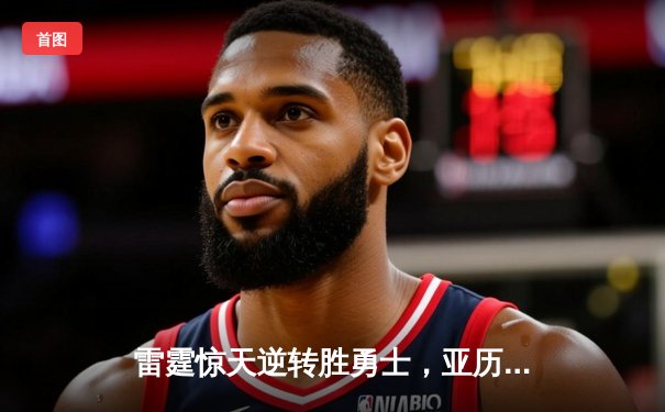 雷霆惊天逆转胜勇士，亚历山大41分率队锁定季后赛席位