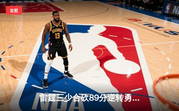 雷霆三少合砍89分逆转勇士，亚历山大准绝杀锁定西决门票