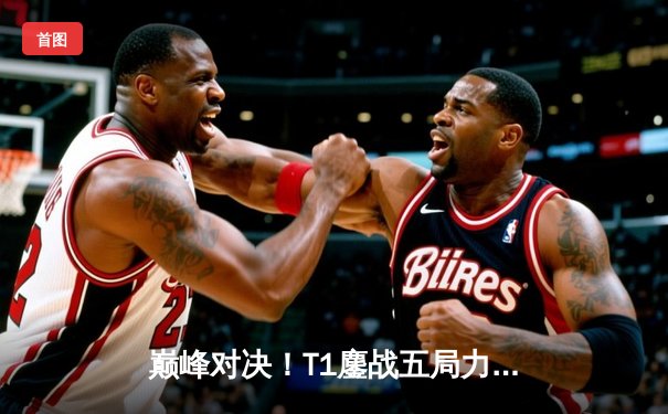 巅峰对决！T1鏖战五局力克Gen.G，Faker沙皇主宰战场勇夺LCK春季赛冠军