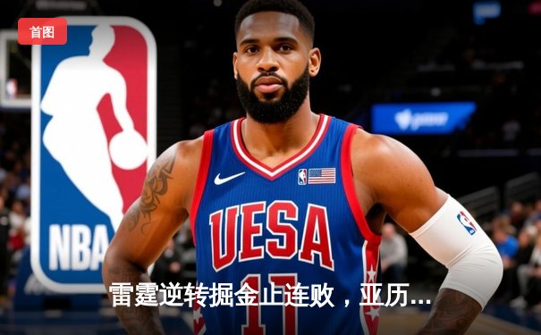 雷霆逆转掘金止连败，亚历山大狂砍40分创赛季新高