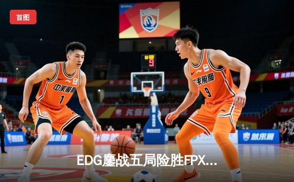 EDG鏖战五局险胜FPX，Viper极限操作锁定LPL春季赛四强席位