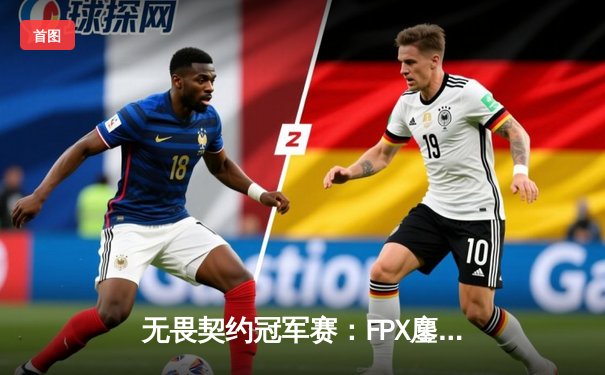 无畏契约冠军赛：FPX鏖战五局力克GEN挺进四强，中国电竞再创历史