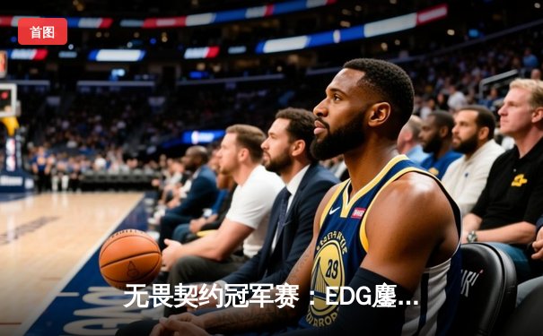 无畏契约冠军赛：EDG鏖战五局力克GEN，成中国赛区首支晋级四强战队