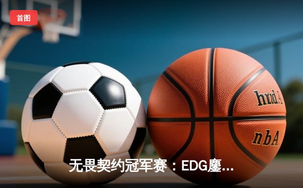无畏契约冠军赛：EDG鏖战五局力克GEN，亚洲之光闪耀全球总决赛