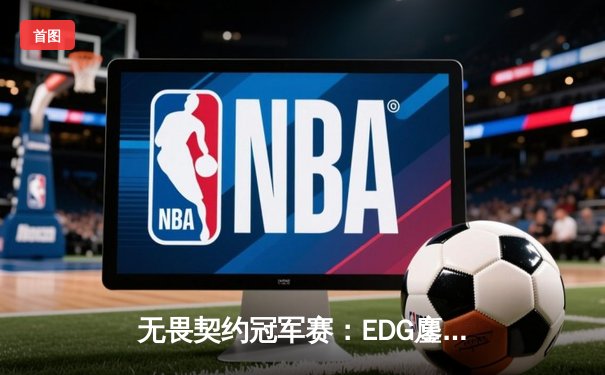 无畏契约冠军赛：EDG鏖战五局力克PRX，中国电竞斩获世界级突破