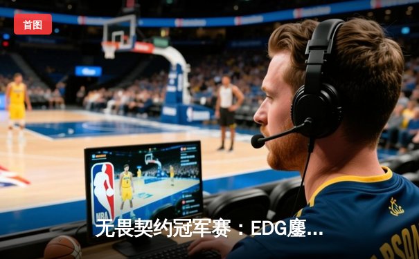 无畏契约冠军赛：EDG鏖战五局力克PRX，中国电竞迎来历史性突破