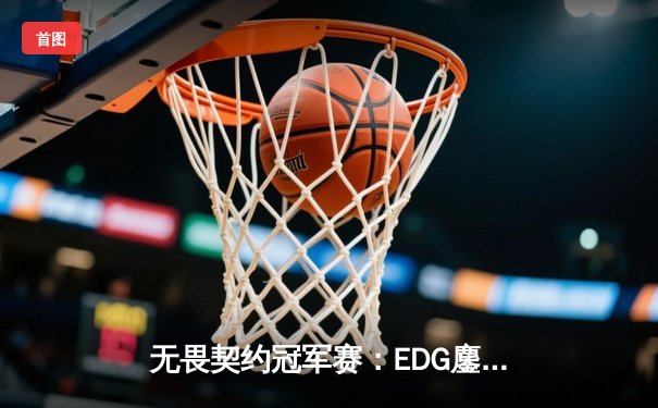 无畏契约冠军赛：EDG鏖战五局力克TE，中国电竞再创历史