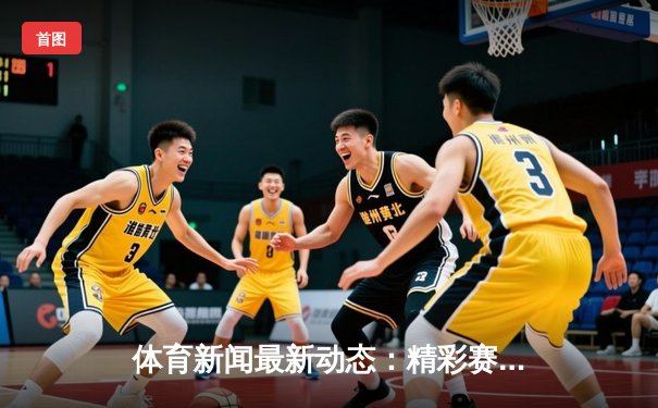 体育新闻最新动态：精彩赛事回顾