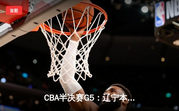 CBA半决赛G5：辽宁本钢加时逆转广东宏远 赵继伟35+9率队挺进总决赛