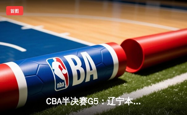CBA半决赛G5：辽宁本钢加时逆转广东宏远 赵继伟35+9率队挺进总决赛