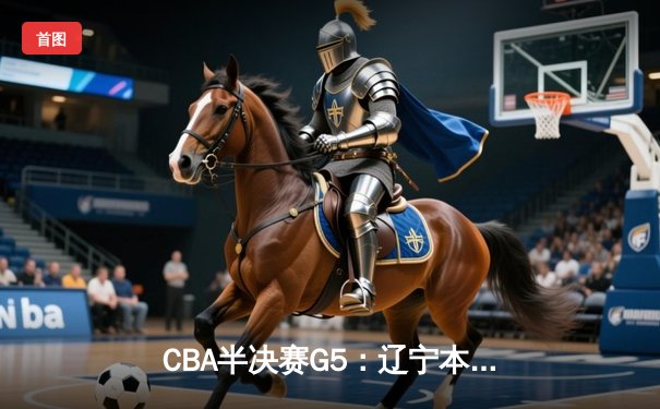 CBA半决赛G5：辽宁本钢加时逆转广东宏远 赵继伟35+9率队挺进总决赛