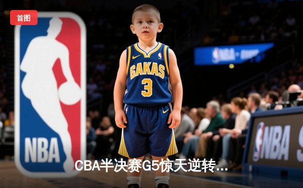 CBA半决赛G5惊天逆转！辽宁本钢加时险胜广东宏远晋级总决赛