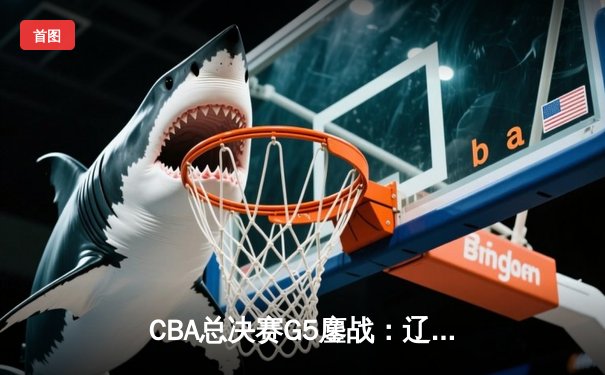 CBA总决赛G5鏖战：辽宁本钢加时险胜广东宏远 成功卫冕总冠军