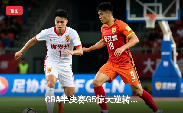 CBA半决赛G5惊天逆转！辽宁本钢加时险胜广东宏远晋级总决赛